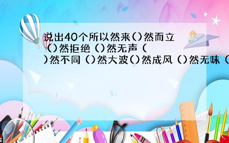 说出40个所以然来()然而立 ()然拒绝 ()然无声 ()然不同 ()然大波()然成风 ()然无味 ()然自若 ()然无