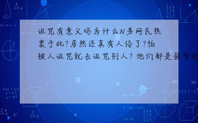 诅咒有意义吗为什么N多网民热衷于此?居然还真有人信了?怕被人诅咒就去诅咒别人? 他们都是弱智吧