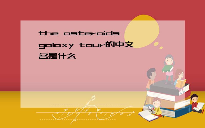 the asteroids galaxy tour的中文名是什么