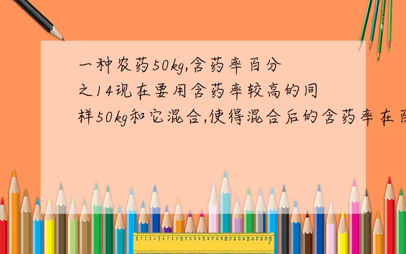 一种农药50kg,含药率百分之14现在要用含药率较高的同样50kg和它混合,使得混合后的含药率在百分之25与百分之30之