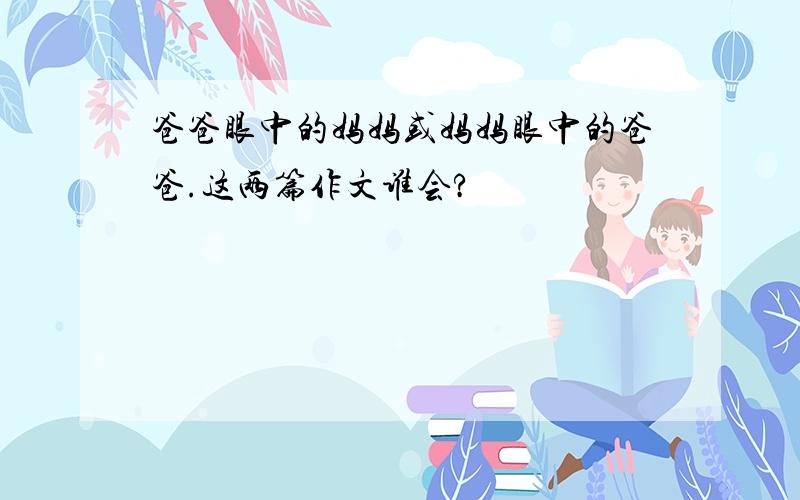 爸爸眼中的妈妈或妈妈眼中的爸爸.这两篇作文谁会?