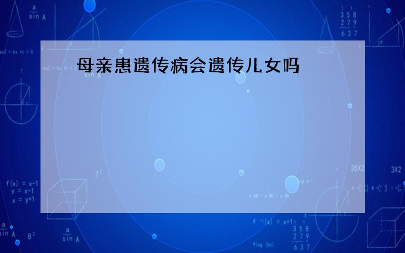 母亲患遗传病会遗传儿女吗