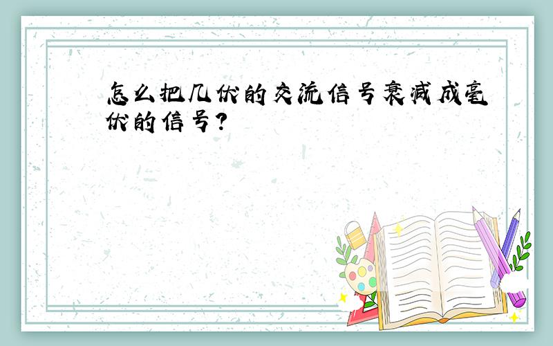 怎么把几伏的交流信号衰减成毫伏的信号?