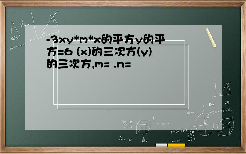 -3xy*m*x的平方y的平方=6 (x)的三次方(y)的三次方,m= .n=