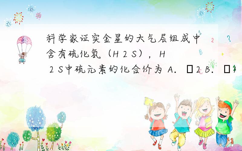 科学家证实金星的大气层组成中含有硫化氢（H 2 S），H 2 S中硫元素的化合价为 A．–2 B．–1 C．+1 D．+