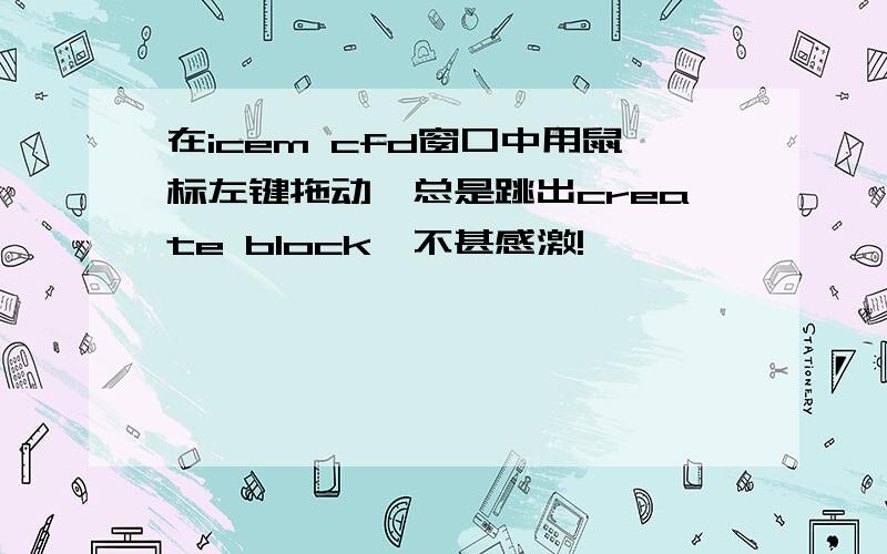 在icem cfd窗口中用鼠标左键拖动,总是跳出create block,不甚感激!