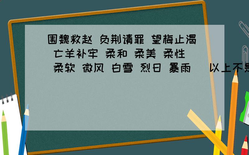 围魏救赵 负荆请罪 望梅止渴 亡羊补牢 柔和 柔美 柔性 柔软 微风 白雪 烈日 暴雨 （以上不是同一类的是）