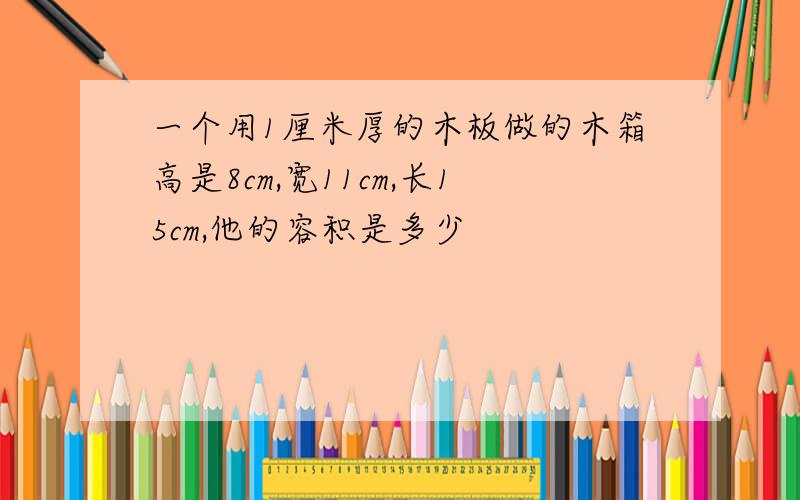 一个用1厘米厚的木板做的木箱高是8cm,宽11cm,长15cm,他的容积是多少