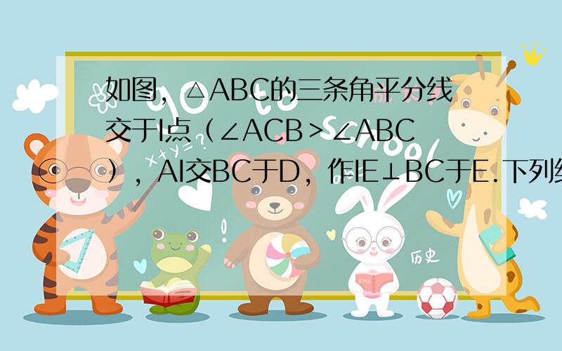 如图，△ABC的三条角平分线交于I点（∠ACB＞∠ABC），AI交BC于D，作IE⊥BC于E.下列结论:①∠CID+∠A