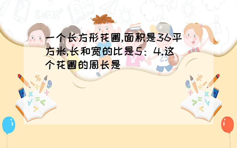 一个长方形花圃,面积是36平方米,长和宽的比是5：4.这个花圃的周长是（ ）