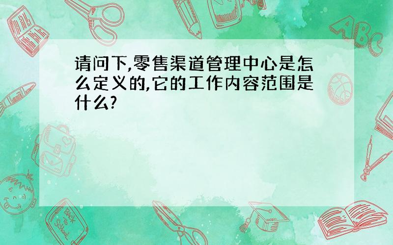 请问下,零售渠道管理中心是怎么定义的,它的工作内容范围是什么?