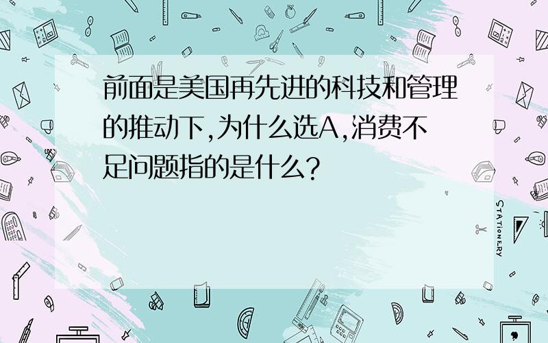 前面是美国再先进的科技和管理的推动下,为什么选A,消费不足问题指的是什么?