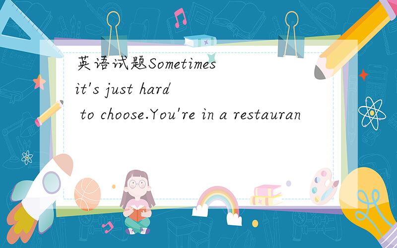 英语试题Sometimes it's just hard to choose.You're in a restauran