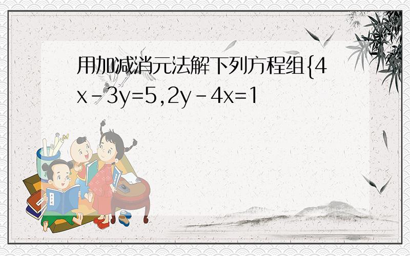 用加减消元法解下列方程组{4x-3y=5,2y-4x=1