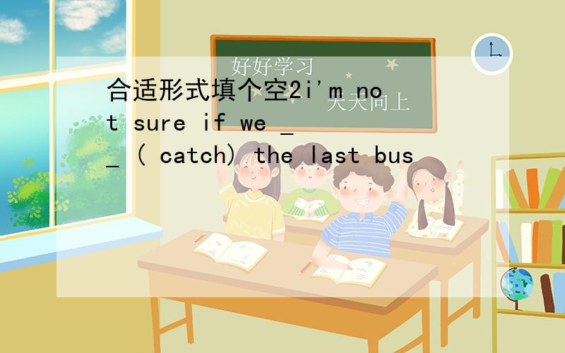 合适形式填个空2i'm not sure if we __ ( catch) the last bus