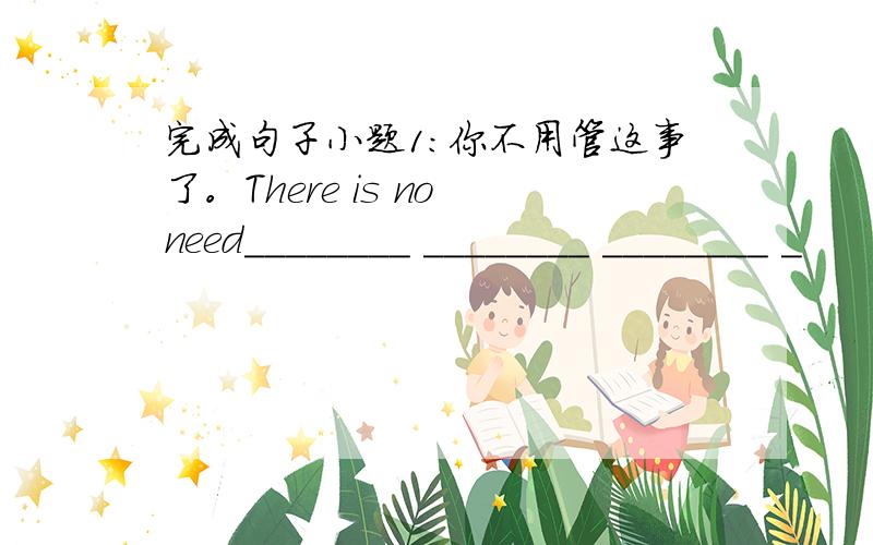 完成句子小题1:你不用管这事了。There is no need________ ________ ________ _