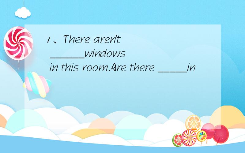 1、There aren't ______windows in this room.Are there _____in