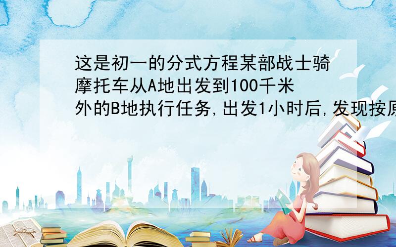 这是初一的分式方程某部战士骑摩托车从A地出发到100千米外的B地执行任务,出发1小时后,发现按原速行驶就要迟到30分钟,