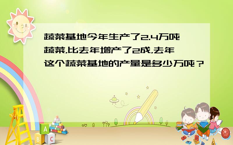 蔬菜基地今年生产了2.4万吨蔬菜，比去年增产了2成，去年这个蔬菜基地的产量是多少万吨？