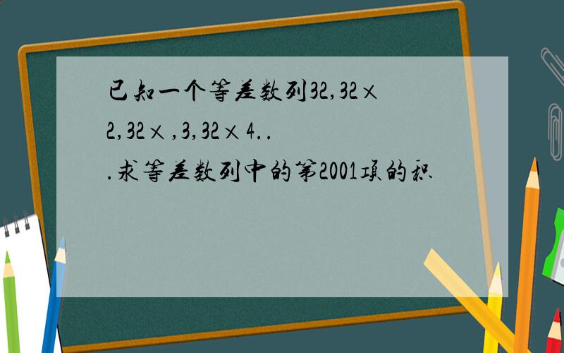 已知一个等差数列32,32×2,32×,3,32×4...求等差数列中的第2001项的积