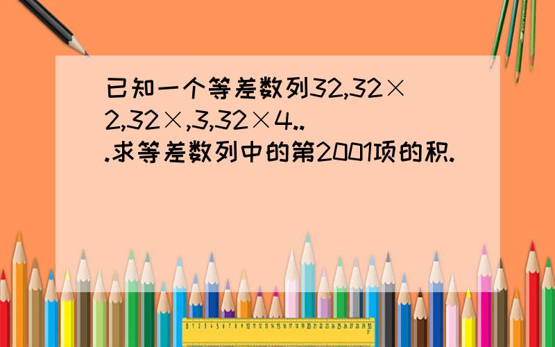 已知一个等差数列32,32×2,32×,3,32×4...求等差数列中的第2001项的积.