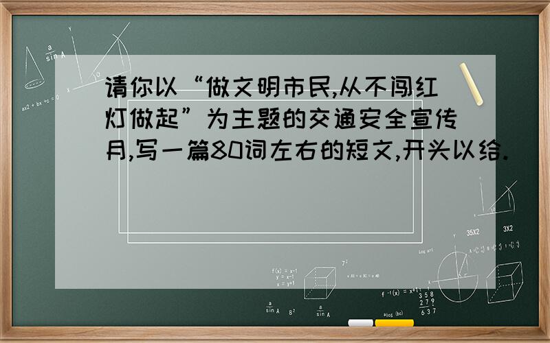 请你以“做文明市民,从不闯红灯做起”为主题的交通安全宣传月,写一篇80词左右的短文,开头以给.