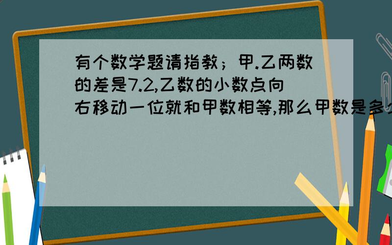 有个数学题请指教；甲.乙两数的差是7.2,乙数的小数点向右移动一位就和甲数相等,那么甲数是多少呢?