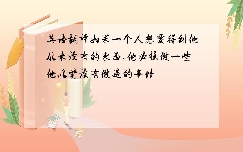 英语翻译如果一个人想要得到他从来没有的东西,他必须做一些他以前没有做过的事情