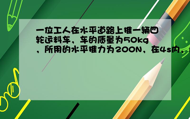 一位工人在水平道路上推一辆四轮运料车，车的质量为50kg，所用的水平推力为200N，在4s内，运料车的速度由0增加到1.