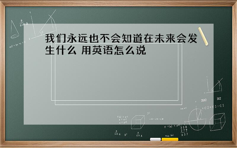 我们永远也不会知道在未来会发生什么 用英语怎么说