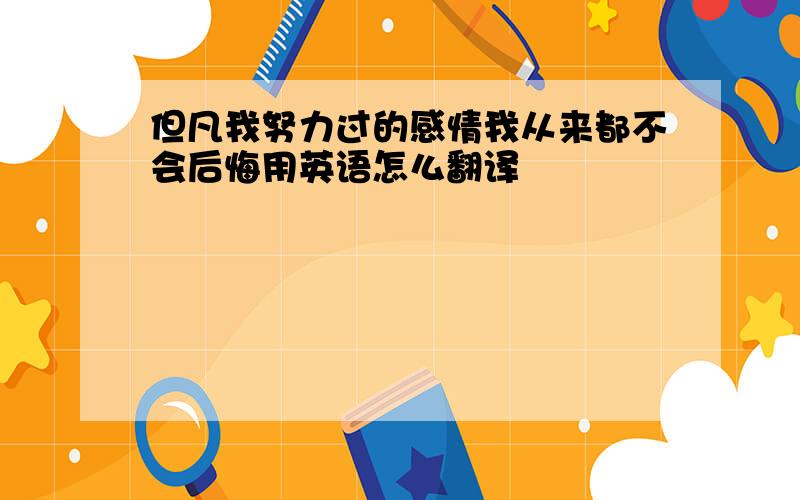 但凡我努力过的感情我从来都不会后悔用英语怎么翻译