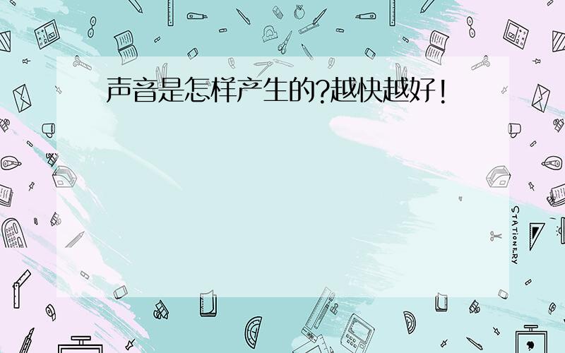 声音是怎样产生的?越快越好!