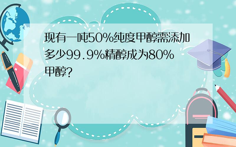 现有一吨50%纯度甲醇需添加多少99.9%精醇成为80%甲醇?