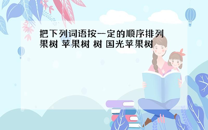 把下列词语按一定的顺序排列 果树 苹果树 树 国光苹果树