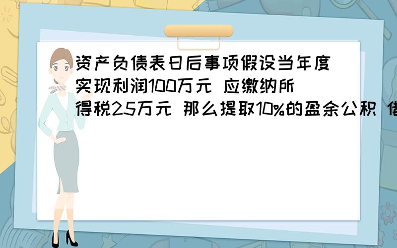 资产负债表日后事项假设当年度实现利润100万元 应缴纳所得税25万元 那么提取10%的盈余公积 借：本年利润 25贷：所