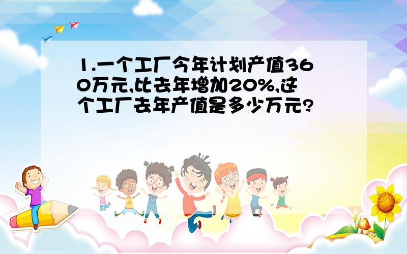 1.一个工厂今年计划产值360万元,比去年增加20%,这个工厂去年产值是多少万元?