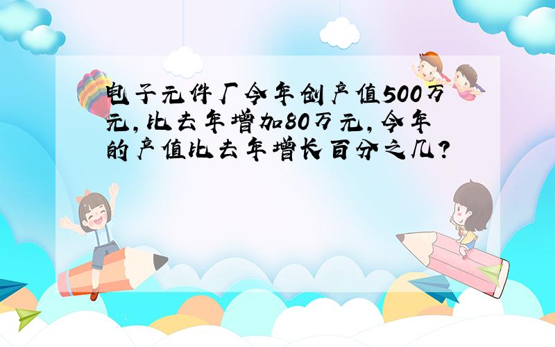 电子元件厂今年创产值500万元,比去年增加80万元,今年的产值比去年增长百分之几?