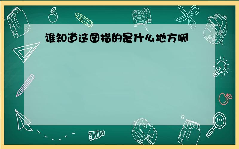 谁知道这图指的是什么地方啊