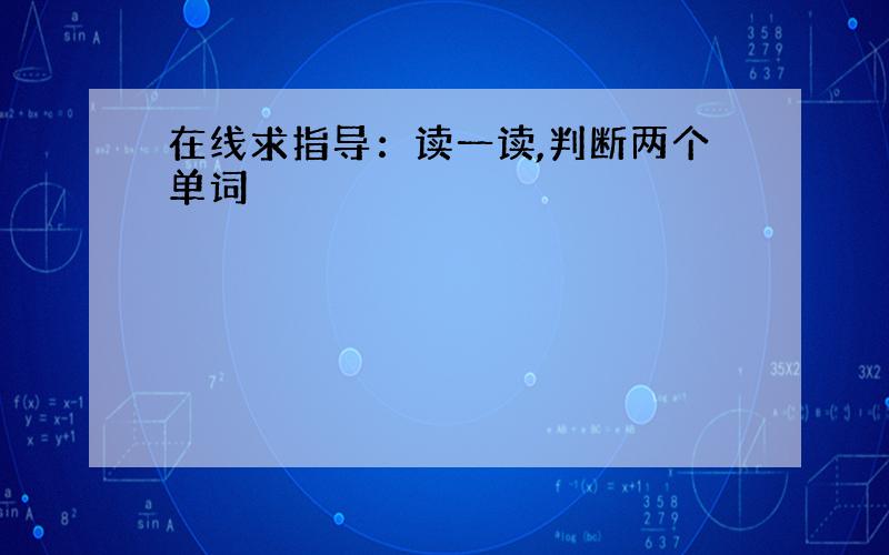 在线求指导：读一读,判断两个单词