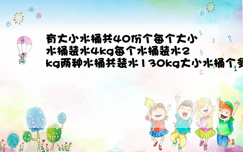 有大小水桶共40份个每个大小水桶装水4kg每个水桶装水2kg两种水桶共装水130kg大小水桶个多少个 用方程解