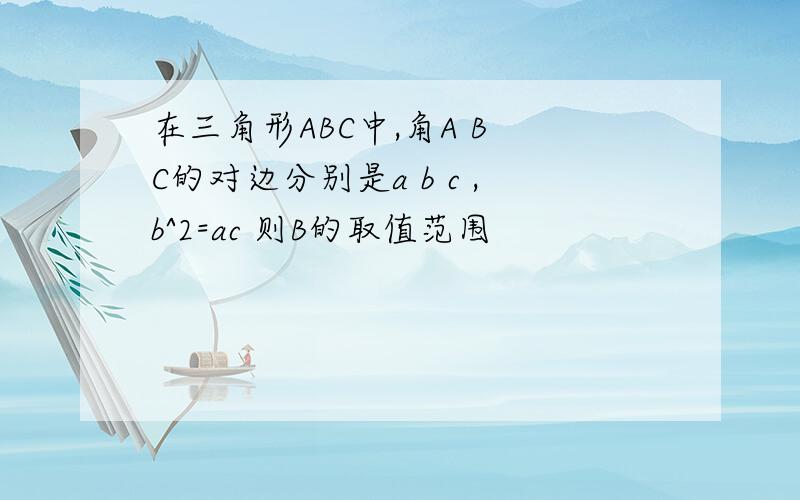 在三角形ABC中,角A B C的对边分别是a b c ,b^2=ac 则B的取值范围