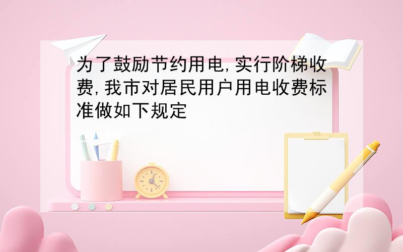 为了鼓励节约用电,实行阶梯收费,我市对居民用户用电收费标准做如下规定