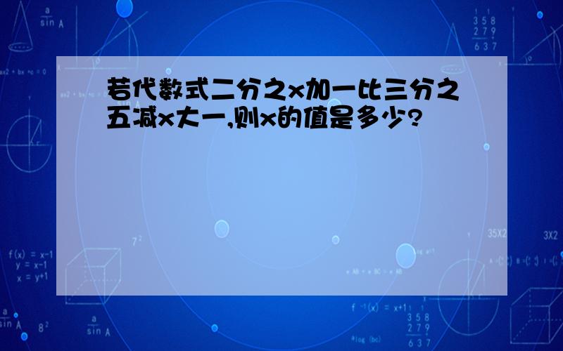 若代数式二分之x加一比三分之五减x大一,则x的值是多少?