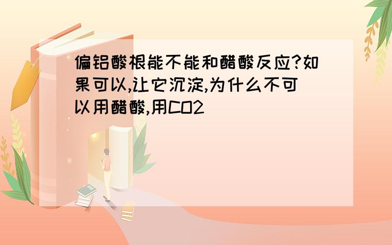 偏铝酸根能不能和醋酸反应?如果可以,让它沉淀,为什么不可以用醋酸,用CO2