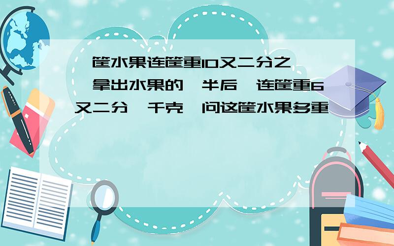 一筐水果连筐重10又二分之一,拿出水果的一半后,连筐重6又二分一千克,问这筐水果多重