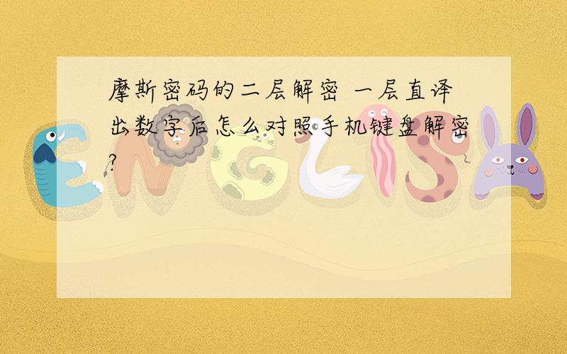 摩斯密码的二层解密 一层直译出数字后怎么对照手机键盘解密?