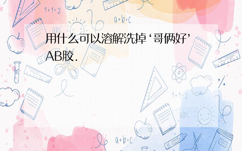 用什么可以溶解洗掉‘哥俩好’AB胶.