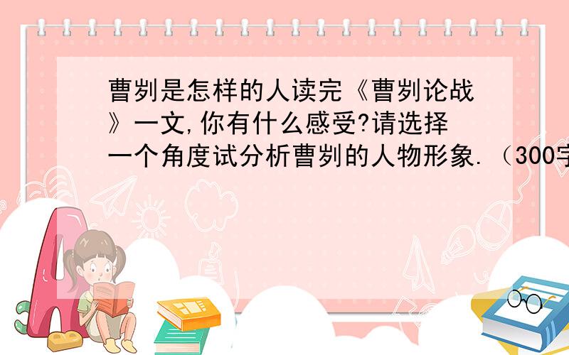 曹刿是怎样的人读完《曹刿论战》一文,你有什么感受?请选择一个角度试分析曹刿的人物形象.（300字左右）