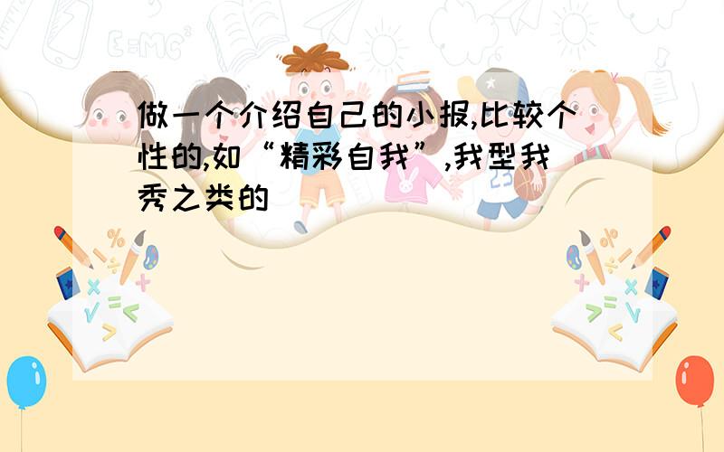 做一个介绍自己的小报,比较个性的,如“精彩自我”,我型我秀之类的