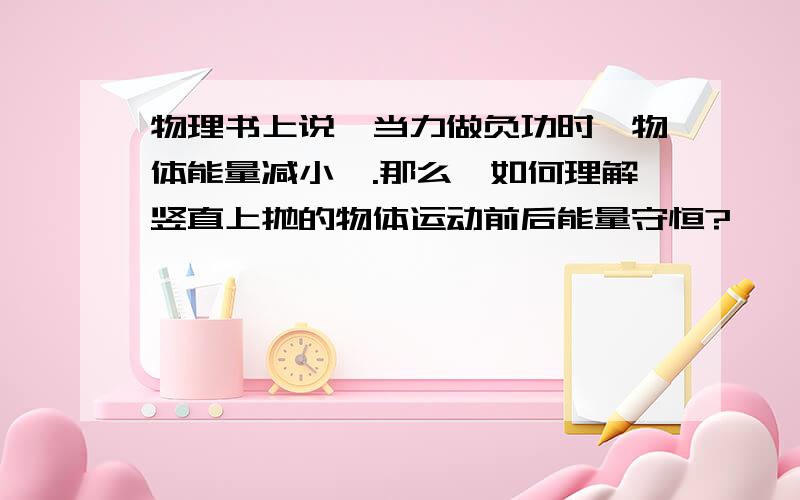 物理书上说＂当力做负功时,物体能量减小＂.那么,如何理解竖直上抛的物体运动前后能量守恒?